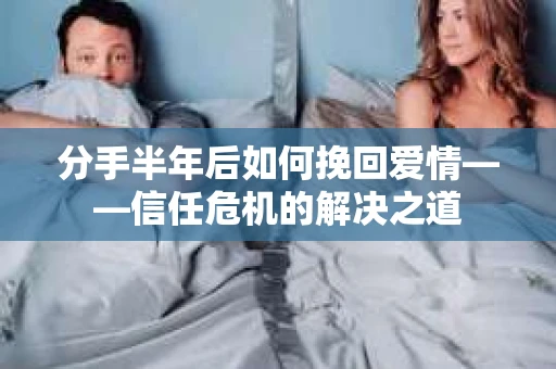 分手半年后如何挽回爱情——信任危机的解决之道