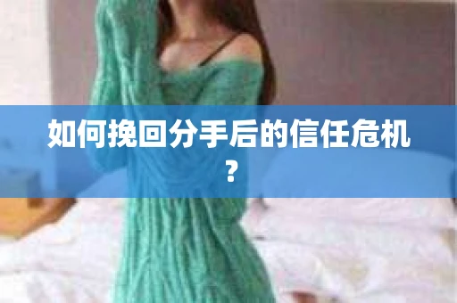 如何挽回分手后的信任危机？