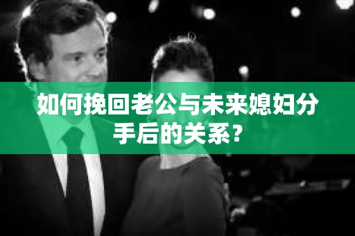 如何挽回老公与未来媳妇分手后的关系？