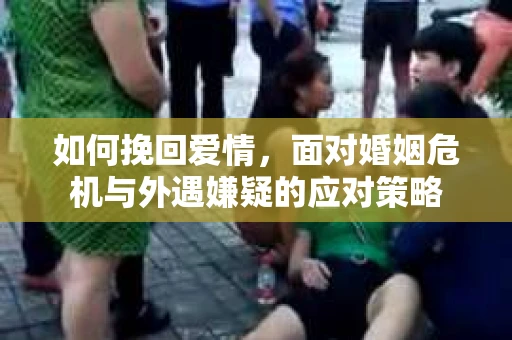如何挽回爱情，面对婚姻危机与外遇嫌疑的应对策略
