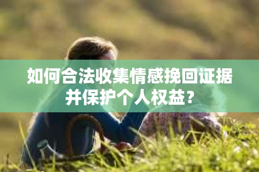 如何合法收集情感挽回证据并保护个人权益？
