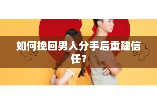 如何挽回男人分手后重建信任？