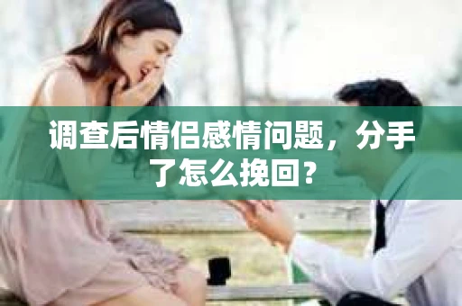 调查后情侣感情问题，分手了怎么挽回？
