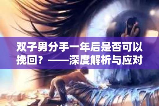 双子男分手一年后是否可以挽回？——深度解析与应对策略