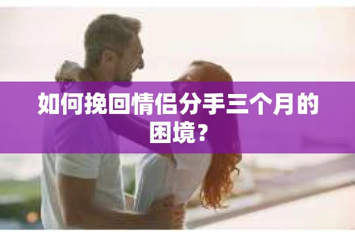 如何挽回情侣分手三个月的困境? 如何挽回情侣分手三个月的困境?