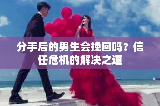 分手后的男生会挽回吗？信任危机的解决之道