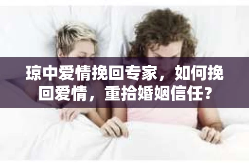 琼中爱情挽回专家，如何挽回爱情，重拾婚姻信任？