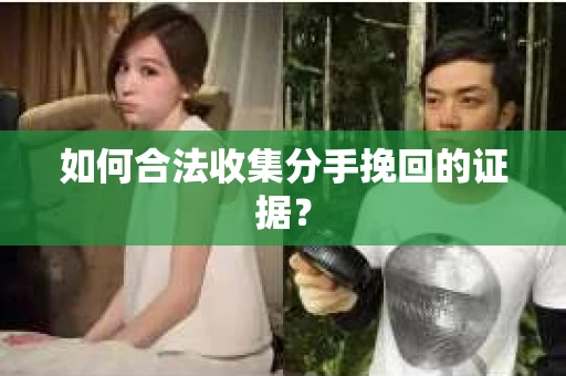 如何合法收集分手挽回的证据？