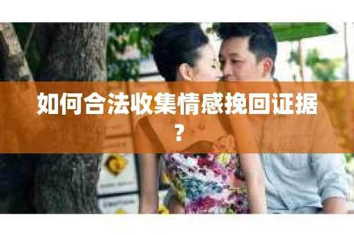 如何合法收集情感挽回证据？