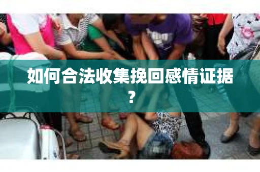 如何合法收集挽回感情证据？