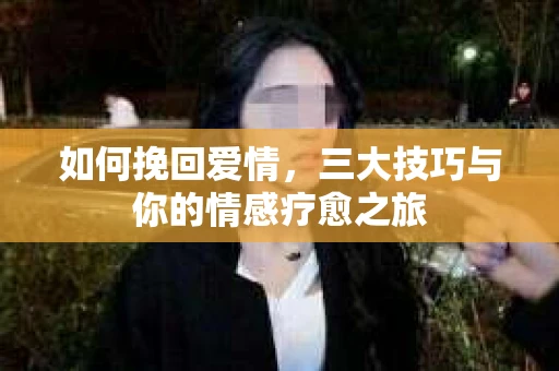 如何挽回爱情,三大技巧与你的情感疗愈之旅 如何挽回爱情,三大技巧与你的情感疗愈之旅