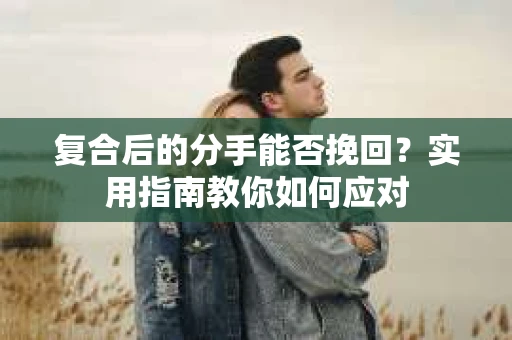 复合后的分手能否挽回？实用指南教你如何应对