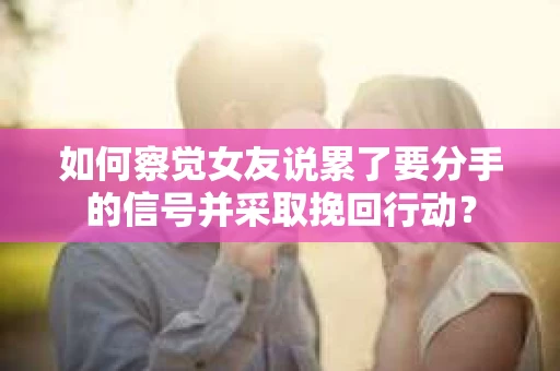 如何察觉女友说累了要分手的信号并采取挽回行动？