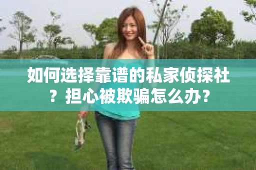 如何选择靠谱的私家侦探社？担心被欺骗怎么办？