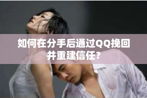 如何在分手后通过QQ挽回并重建信任？